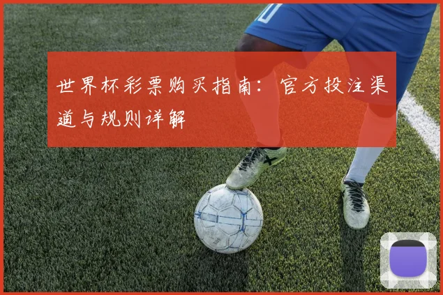 世界杯彩票购买指南:官方投注渠道与规则详解