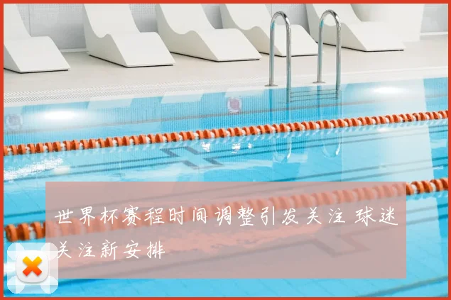 世界杯赛程时间调整引发关注 球迷关注新安排
