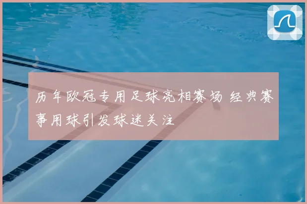 历年欧冠专用足球亮相赛场 经典赛事用球引发球迷关注