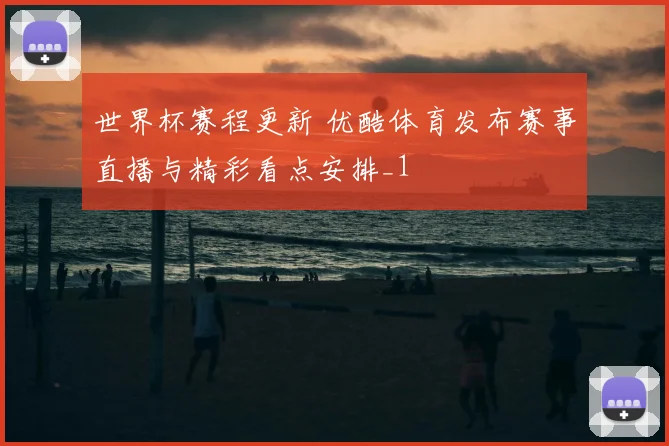 世界杯赛程更新 优酷体育发布赛事直播与精彩看点安排_1