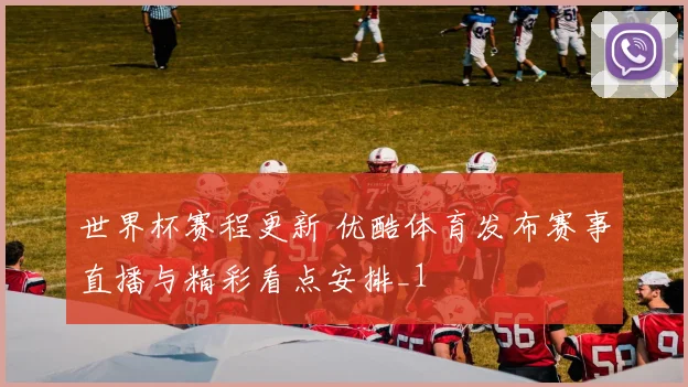 世界杯赛程更新 优酷体育发布赛事直播与精彩看点安排_1
