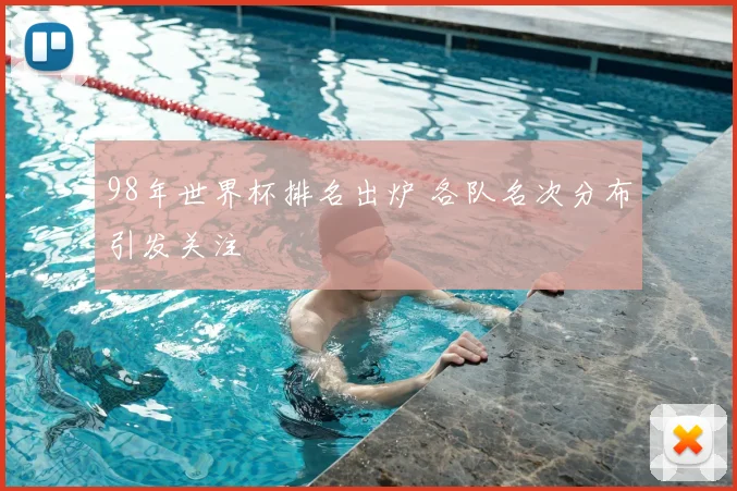 98年世界杯排名出炉 各队名次分布引发关注
